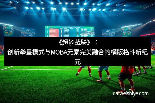 《超能战联》：创新拳皇模式与MOBA元素完美融合的横版格斗新纪元
