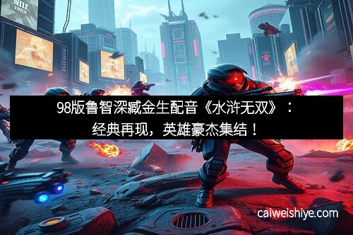 98版鲁智深臧金生配音《水浒无双》：经典再现，英雄豪杰集结！