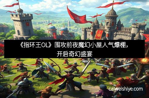 《指环王OL》围攻前夜魔幻小屋人气爆棚，开启奇幻盛宴