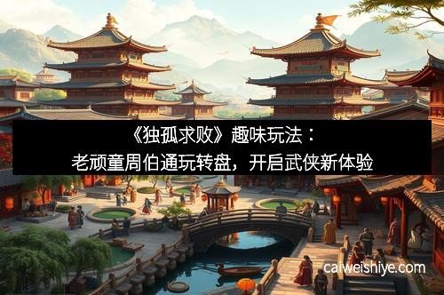 《独孤求败》趣味玩法：老顽童周伯通玩转盘，开启武侠新体验